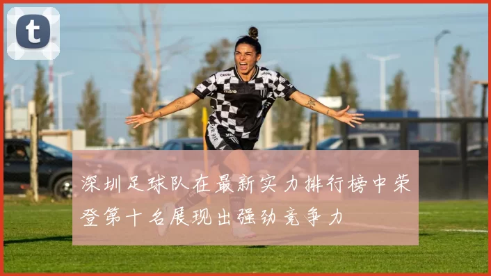 深圳足球队在最新实力排行榜中荣登第十名展现出强劲竞争力